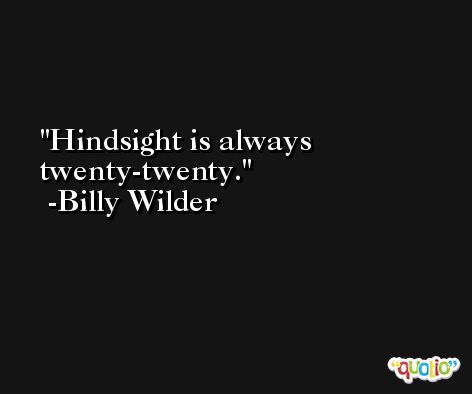 Hindsight is always twenty-twenty. -Billy Wilder