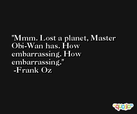 Mmm. Lost a planet, Master Obi-Wan has. How embarrassing. How embarrassing. -Frank Oz