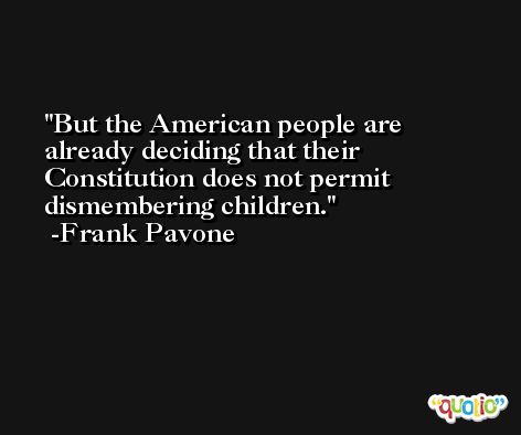 But the American people are already deciding that their Constitution does not permit dismembering children. -Frank Pavone