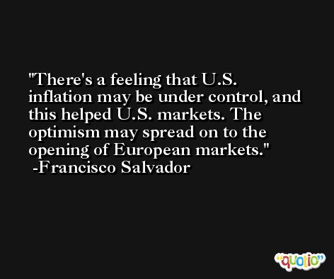 There's a feeling that U.S. inflation may be under control, and this helped U.S. markets. The optimism may spread on to the opening of European markets. -Francisco Salvador