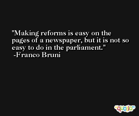 Making reforms is easy on the pages of a newspaper, but it is not so easy to do in the parliament. -Franco Bruni
