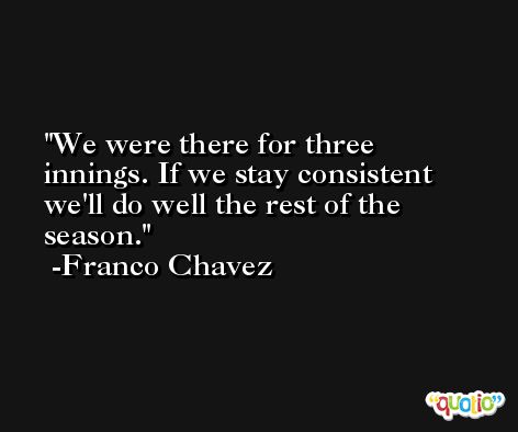 We were there for three innings. If we stay consistent we'll do well the rest of the season. -Franco Chavez