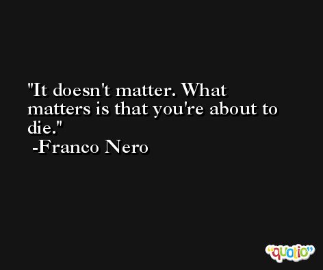 It doesn't matter. What matters is that you're about to die. -Franco Nero