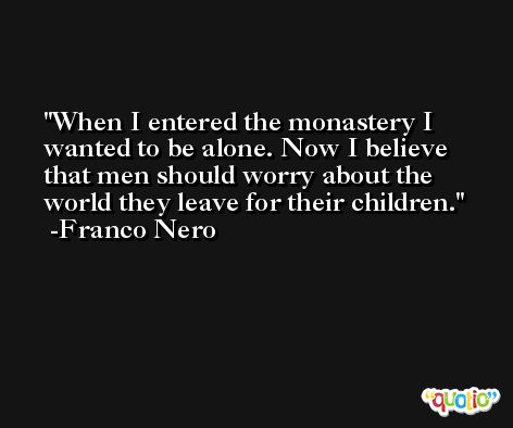 When I entered the monastery I wanted to be alone. Now I believe that men should worry about the world they leave for their children. -Franco Nero