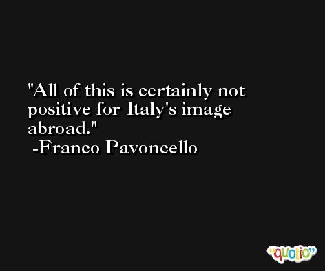 All of this is certainly not positive for Italy's image abroad. -Franco Pavoncello