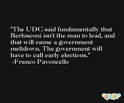 The UDC said fundamentally that Berlusconi isn't the man to lead, and that will cause a government meltdown. The government will have to call early elections. -Franco Pavoncello