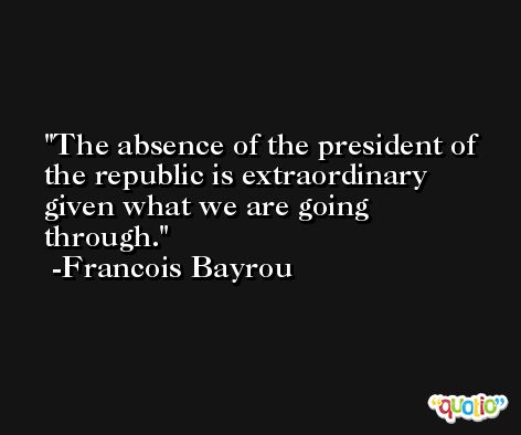 The absence of the president of the republic is extraordinary given what we are going through. -Francois Bayrou