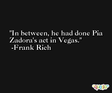 In between, he had done Pia Zadora's act in Vegas. -Frank Rich