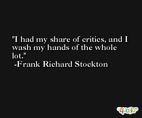I had my share of critics, and I wash my hands of the whole lot. -Frank Richard Stockton
