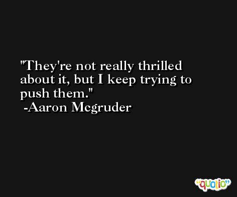 They're not really thrilled about it, but I keep trying to push them. -Aaron Mcgruder