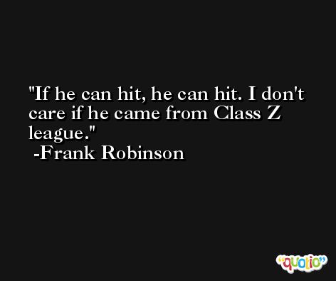 If he can hit, he can hit. I don't care if he came from Class Z league. -Frank Robinson