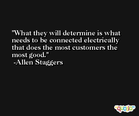 What they will determine is what needs to be connected electrically that does the most customers the most good. -Allen Staggers