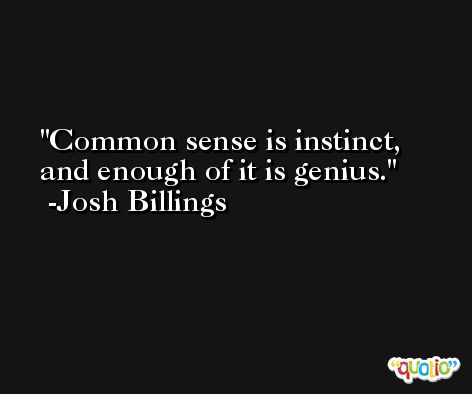 Common sense is instinct, and enough of it is genius. -Josh Billings