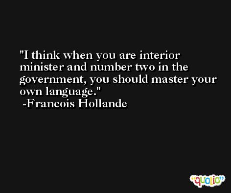 I think when you are interior minister and number two in the government, you should master your own language. -Francois Hollande