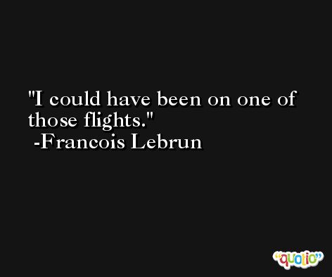 I could have been on one of those flights. -Francois Lebrun