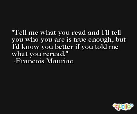 Tell me what you read and I'll tell you who you are is true enough, but I'd know you better if you told me what you reread. -Francois Mauriac