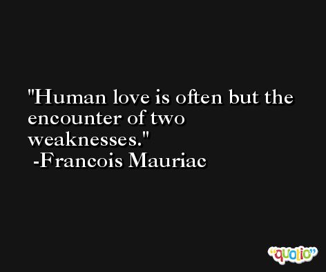 Human love is often but the encounter of two weaknesses. -Francois Mauriac