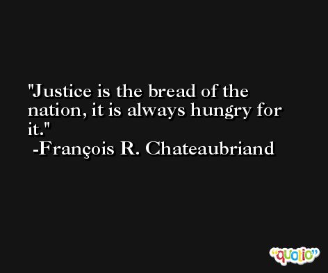 Justice is the bread of the nation, it is always hungry for it. -François R. Chateaubriand