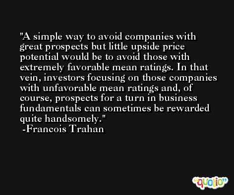 A simple way to avoid companies with great prospects but little upside price potential would be to avoid those with extremely favorable mean ratings. In that vein, investors focusing on those companies with unfavorable mean ratings and, of course, prospects for a turn in business fundamentals can sometimes be rewarded quite handsomely. -Francois Trahan