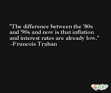 The difference between the '80s and '90s and now is that inflation and interest rates are already low. -Francois Trahan