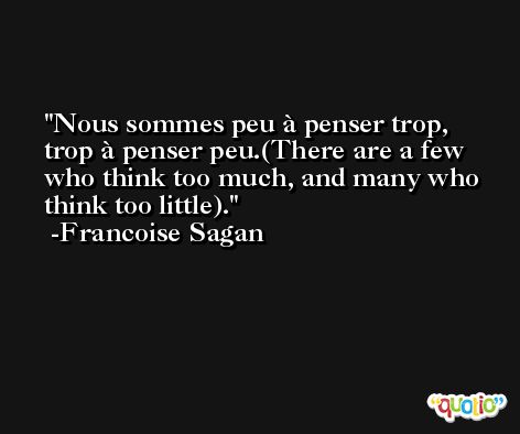Nous sommes peu à penser trop, trop à penser peu.(There are a few who think too much, and many who think too little). -Francoise Sagan