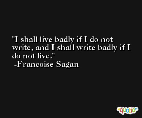 I shall live badly if I do not write, and I shall write badly if I do not live. -Francoise Sagan
