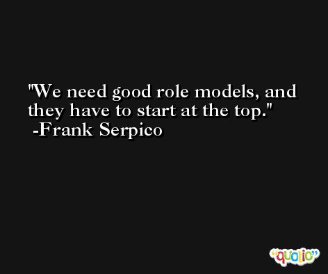 We need good role models, and they have to start at the top. -Frank Serpico