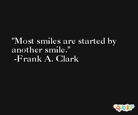 Most smiles are started by another smile. -Frank A. Clark