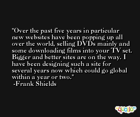 Over the past five years in particular new websites have been popping up all over the world, selling DVDs mainly and some downloading films into your TV set. Bigger and better sites are on the way. I have been designing such a site for several years now which could go global within a year or two. -Frank Shields