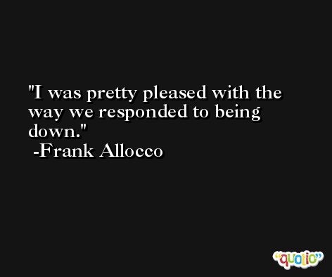 I was pretty pleased with the way we responded to being down. -Frank Allocco