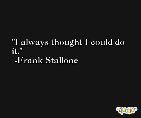I always thought I could do it. -Frank Stallone