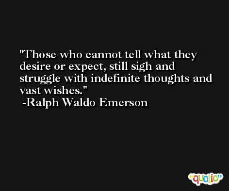 Those who cannot tell what they desire or expect, still sigh and struggle with indefinite thoughts and vast wishes. -Ralph Waldo Emerson