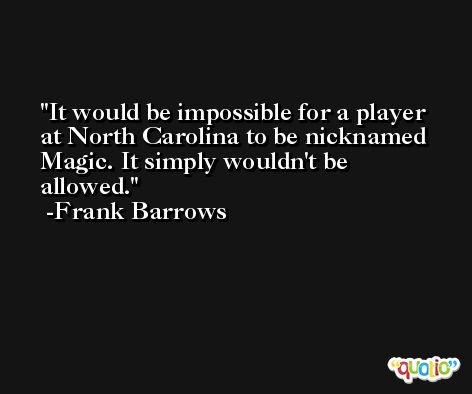It would be impossible for a player at North Carolina to be nicknamed Magic. It simply wouldn't be allowed. -Frank Barrows
