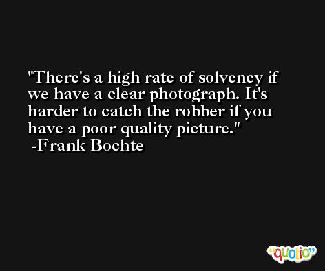 There's a high rate of solvency if we have a clear photograph. It's harder to catch the robber if you have a poor quality picture. -Frank Bochte