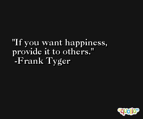 If you want happiness, provide it to others. -Frank Tyger