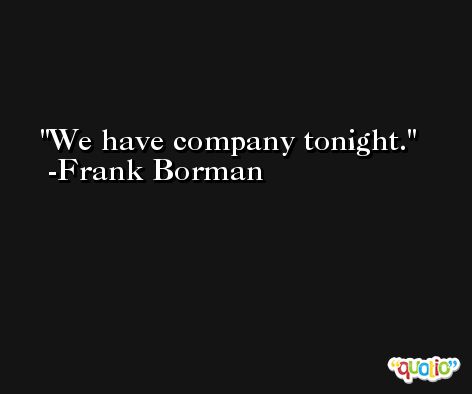 We have company tonight. -Frank Borman