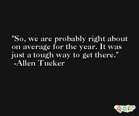 So, we are probably right about on average for the year. It was just a tough way to get there. -Allen Tucker