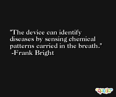 The device can identify diseases by sensing chemical patterns carried in the breath. -Frank Bright