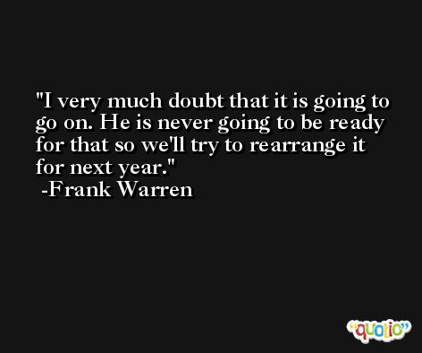 I very much doubt that it is going to go on. He is never going to be ready for that so we'll try to rearrange it for next year. -Frank Warren