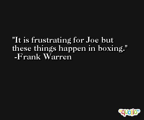 It is frustrating for Joe but these things happen in boxing. -Frank Warren