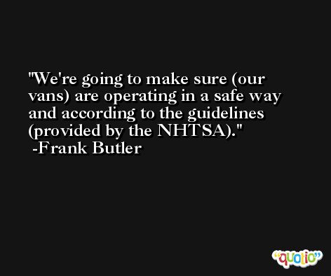 We're going to make sure (our vans) are operating in a safe way and according to the guidelines (provided by the NHTSA). -Frank Butler