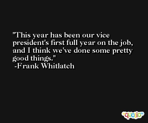 This year has been our vice president's first full year on the job, and I think we've done some pretty good things. -Frank Whitlatch