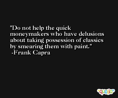 Do not help the quick moneymakers who have delusions about taking possession of classics by smearing them with paint. -Frank Capra