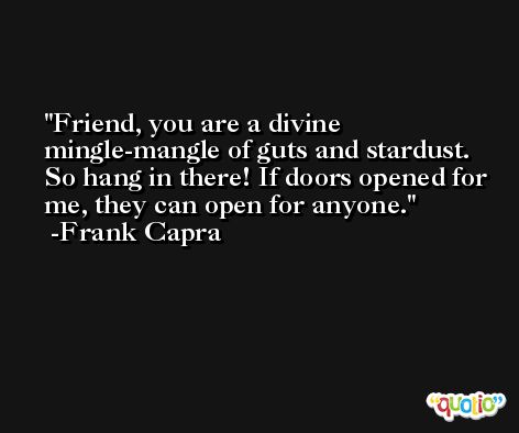 Friend, you are a divine mingle-mangle of guts and stardust. So hang in there! If doors opened for me, they can open for anyone. -Frank Capra