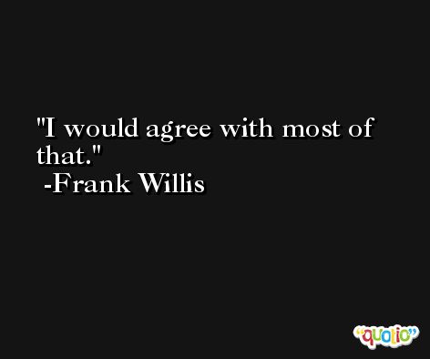 I would agree with most of that. -Frank Willis