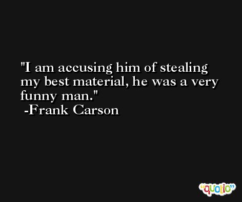 I am accusing him of stealing my best material, he was a very funny man. -Frank Carson