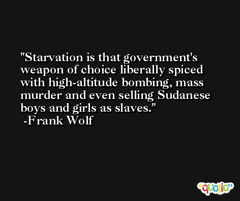 Starvation is that government's weapon of choice liberally spiced with high-altitude bombing, mass murder and even selling Sudanese boys and girls as slaves. -Frank Wolf