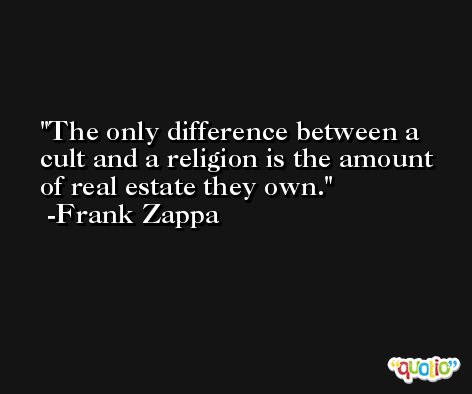 The only difference between a cult and a religion is the amount of real estate they own. -Frank Zappa