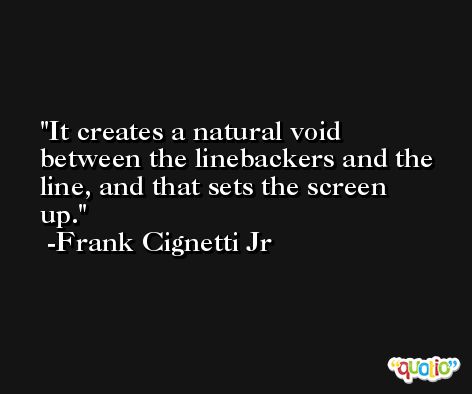It creates a natural void between the linebackers and the line, and that sets the screen up. -Frank Cignetti Jr