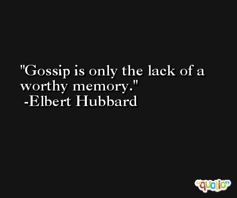 Gossip is only the lack of a worthy memory. -Elbert Hubbard